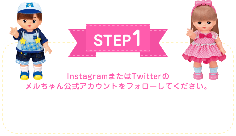 STEP1 InstagramまたはTwitterのメルちゃん公式アカウントをフォローしてください。